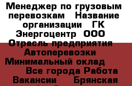 Менеджер по грузовым перевозкам › Название организации ­ ГК Энергоцентр, ООО › Отрасль предприятия ­ Автоперевозки › Минимальный оклад ­ 25 000 - Все города Работа » Вакансии   . Брянская обл.,Сельцо г.